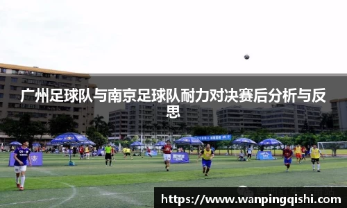 广州足球队与南京足球队耐力对决赛后分析与反思