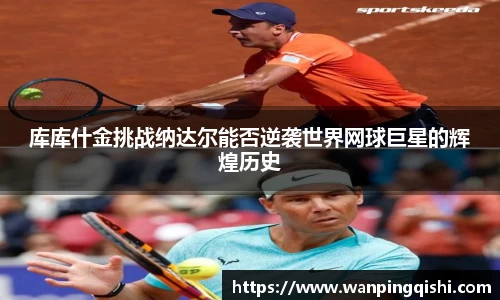 库库什金挑战纳达尔能否逆袭世界网球巨星的辉煌历史