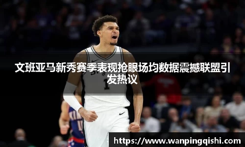 文班亚马新秀赛季表现抢眼场均数据震撼联盟引发热议