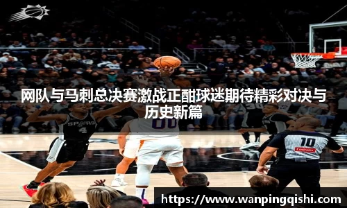 网队与马刺总决赛激战正酣球迷期待精彩对决与历史新篇