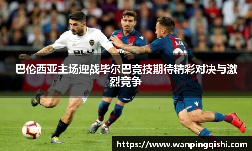 巴伦西亚主场迎战毕尔巴竞技期待精彩对决与激烈竞争