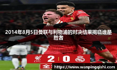 LEJING.COMLEJING.COMLEJING.COM2014年8月5日曼联与利物浦的对决结果揭晓谁是胜者