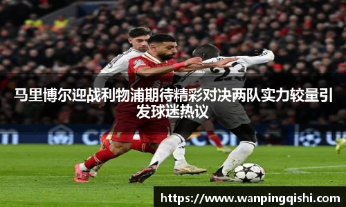 LEJING.COMLEJING.COMLEJING.COM马里博尔迎战利物浦期待精彩对决两队实力较量引发球迷热议