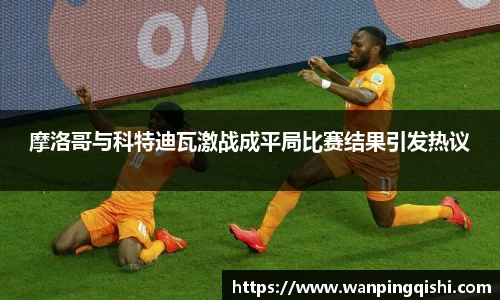 LEJING.COMLEJING.COMLEJING.COM摩洛哥与科特迪瓦激战成平局比赛结果引发热议