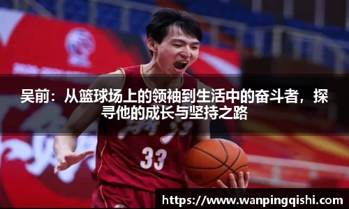 LEJING.COMLEJING.COMLEJING.COM吴前：从篮球场上的领袖到生活中的奋斗者，探寻他的成长与坚持之路